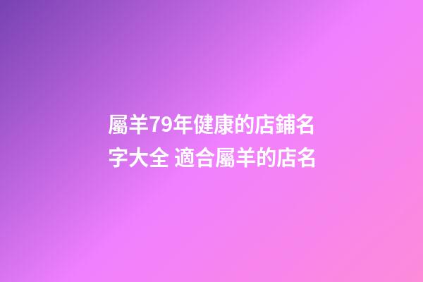 屬羊79年健康的店鋪名字大全 適合屬羊的店名-第1張-店鋪起名-玄機派